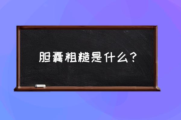 胆囊壁毛糙是怎么回事 胆囊粗糙是什么？