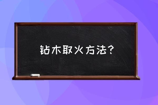 钻木取火的方法 钻木取火方法？