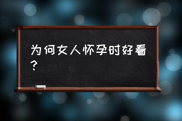 为什么说孕妇最美 为何女人怀孕时好看？