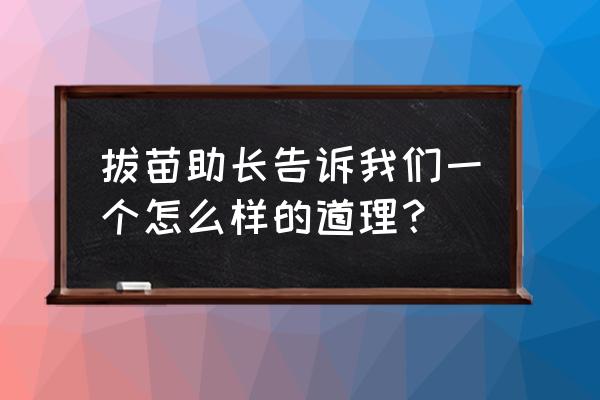 把揠苗助长说明的道理 拔苗助长告诉我们一个怎么样的道理？