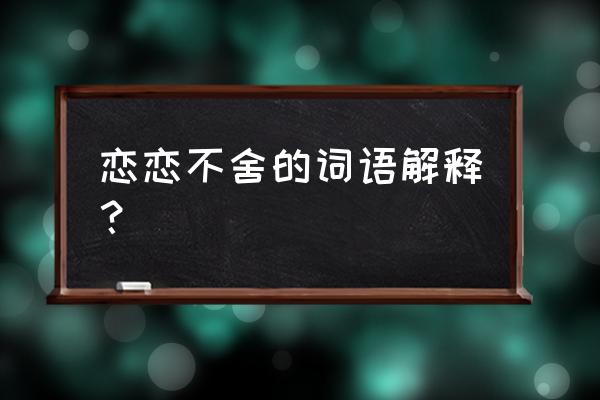 恋恋不舍舍的意思 恋恋不舍的词语解释？