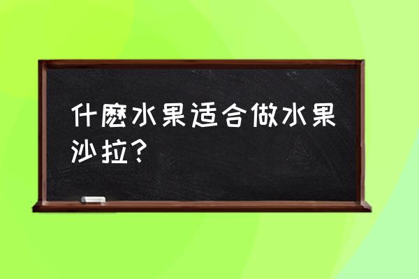 适合做水果沙拉的水果 什麽水果适合做水果沙拉？