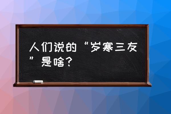 岁宀岁寒三友指的什么 人们说的“岁寒三友”是啥？