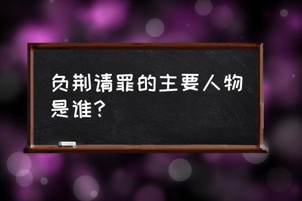 负荆请罪指的哪个人物 负荆请罪的主要人物是谁？