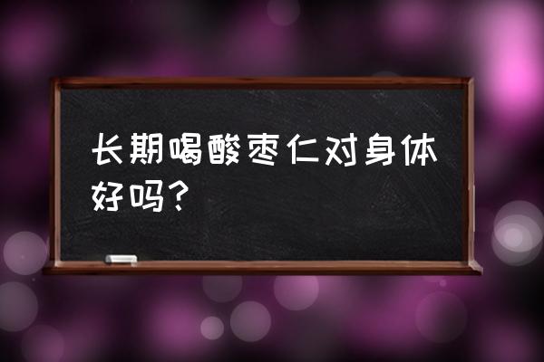 酸枣仁副作用很大 长期喝酸枣仁对身体好吗？