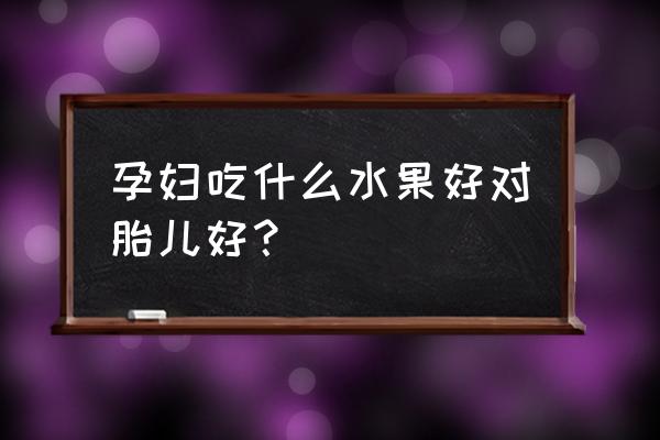 孕妇吃什么水果好 孕妇吃什么水果好对胎儿好？