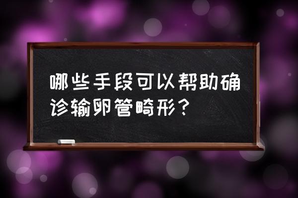 输卵管畸形b超看得出吗 哪些手段可以帮助确诊输卵管畸形？