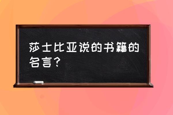 莎士比亚经典语录 莎士比亚说的书籍的名言？