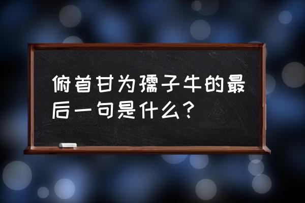 俯首甘为孺子牛前半句 俯首甘为孺子牛的最后一句是什么？