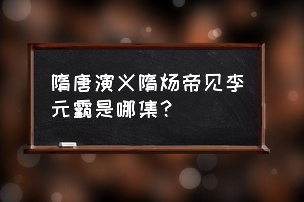 隋唐演义李元霸 隋唐演义隋炀帝见李元霸是哪集？