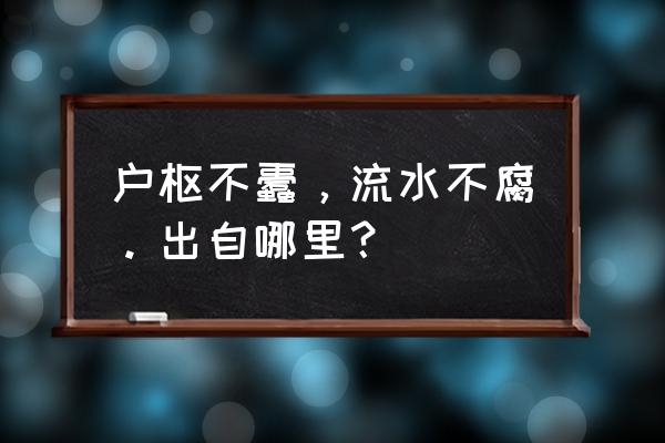 户枢不蠹流水不腐出处 户枢不蠹，流水不腐。出自哪里？