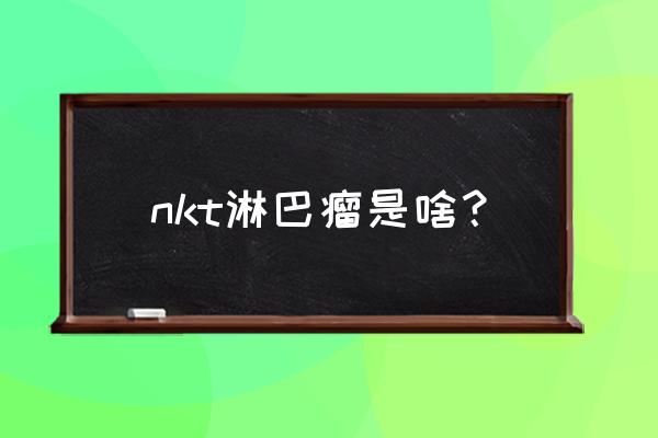 非霍奇金淋巴瘤后果 nkt淋巴瘤是啥？