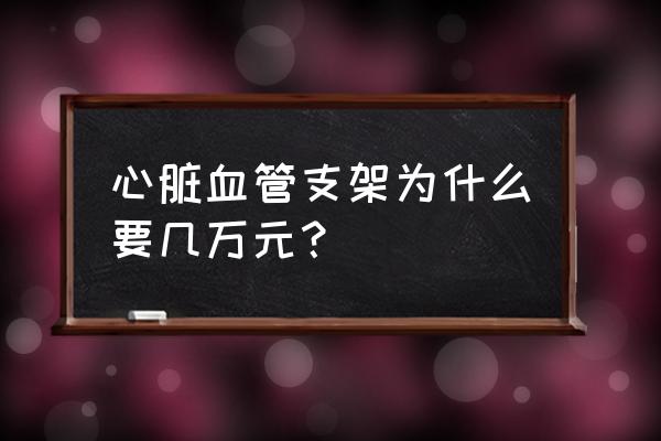 冠脉支架集采 心脏血管支架为什么要几万元？