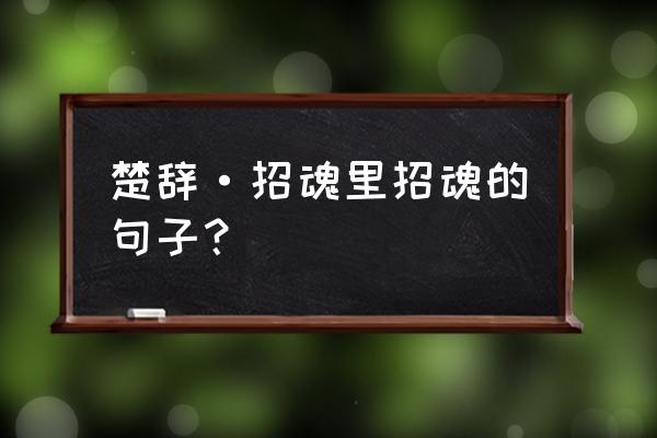 楚辞招魂名句 楚辞·招魂里招魂的句子？