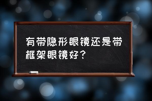 隐形眼镜和框架眼镜哪个好 有带隐形眼镜还是带框架眼镜好？