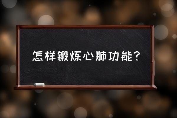 怎样锻炼心肺活量 怎样锻炼心肺功能？