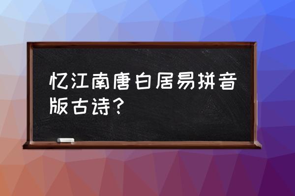 《忆江南》唐 白居易 忆江南唐白居易拼音版古诗？