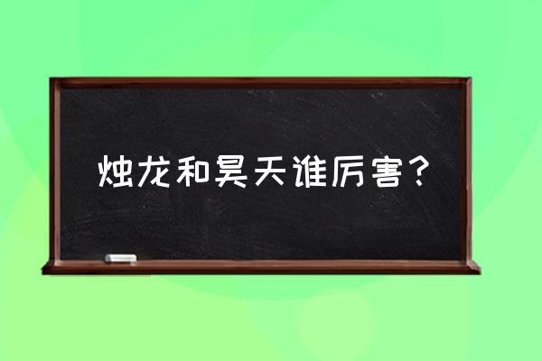 不朽仙庭昊天大帝 烛龙和昊天谁厉害？