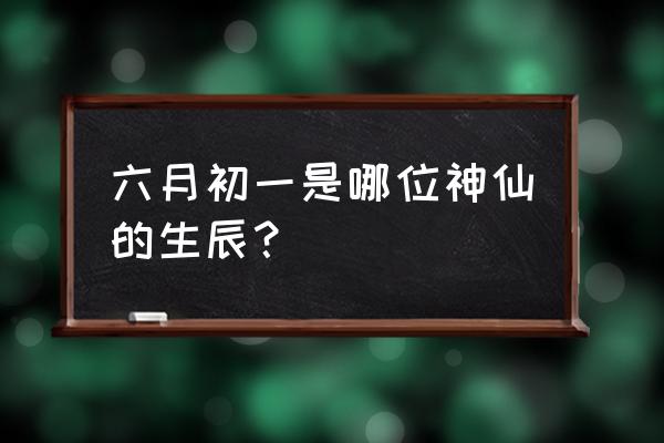 六月初一的来历 六月初一是哪位神仙的生辰？