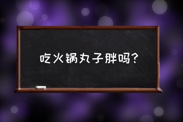 吃火锅丸子会胖吗 吃火锅丸子胖吗？