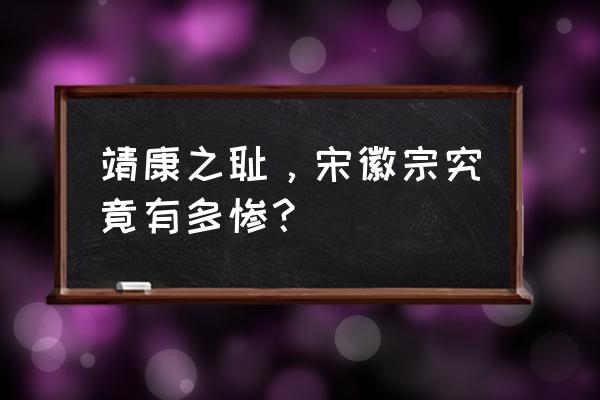 清穿之魂梦贵妃 靖康之耻，宋徽宗究竟有多惨？