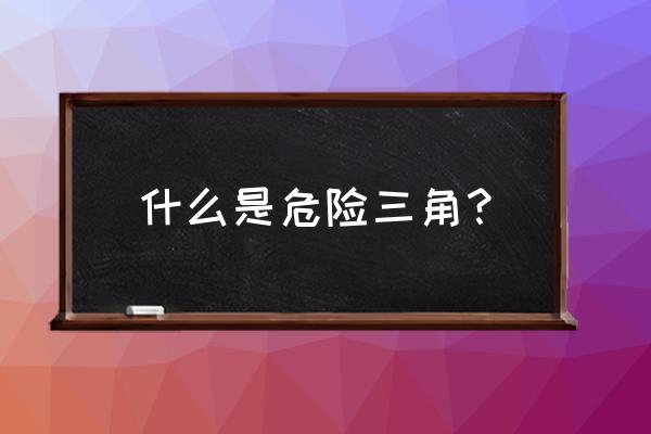 危险三角区定义 什么是危险三角？