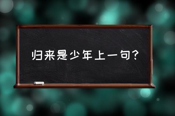 归来仍是少年前一句是什么 归来是少年上一句？