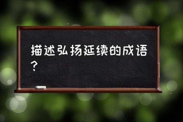 薪尽火传用来比喻什么 描述弘扬延续的成语？