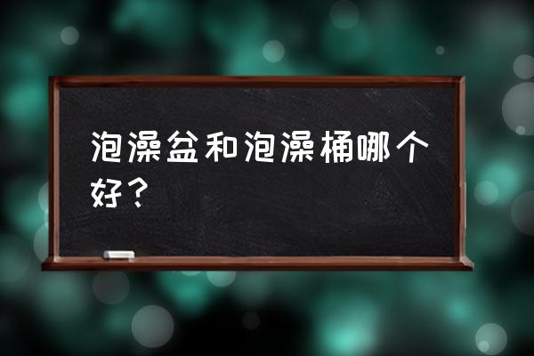 泡澡木桶好还是浴缸好 泡澡盆和泡澡桶哪个好？