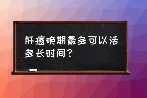 发现肝癌晚期还能活多久 肝癌晚期最多可以活多长时间？