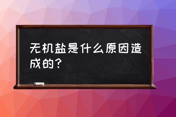 无机盐比较多是为什么 无机盐是什么原因造成的？