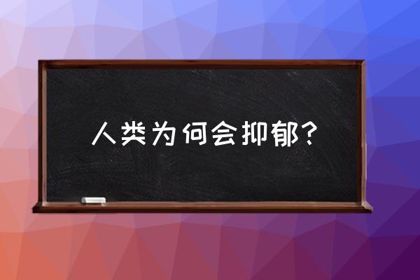 为什么感觉自己有点抑郁 人类为何会抑郁？