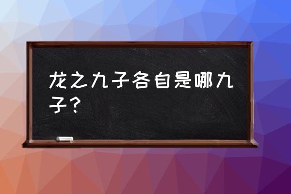 龙之九子的名字和顺序 龙之九子各自是哪九子？