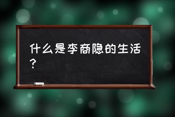 李商隐简介40个字 什么是李商隐的生活？