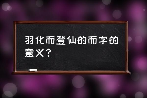 羽化而登仙的而表示 羽化而登仙的而字的意义？