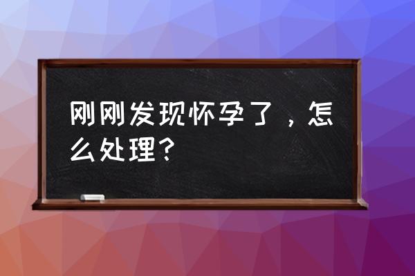 早孕了怎么办才好 刚刚发现怀孕了，怎么处理？