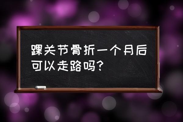 脚踝骨折1个月能走路吗 踝关节骨折一个月后可以走路吗？