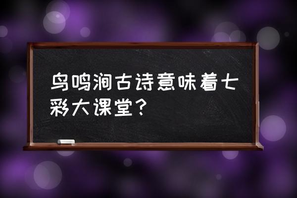 鸟鸣涧古诗诗意 鸟鸣涧古诗意味着七彩大课堂？