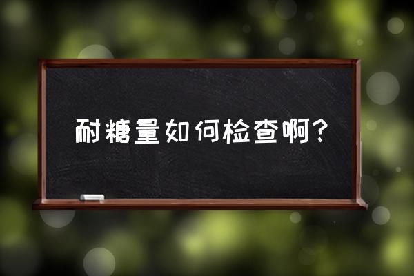 糖耐量试验的操作方法 耐糖量如何检查啊？