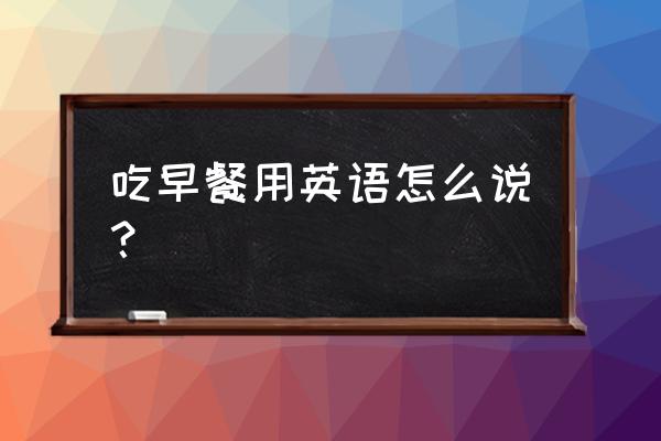 吃早饭英语 吃早餐用英语怎么说？