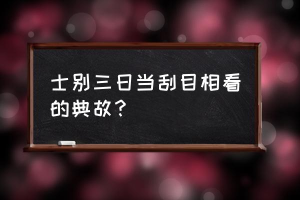 士别三日另当刮目相待 士别三日当刮目相看的典故？