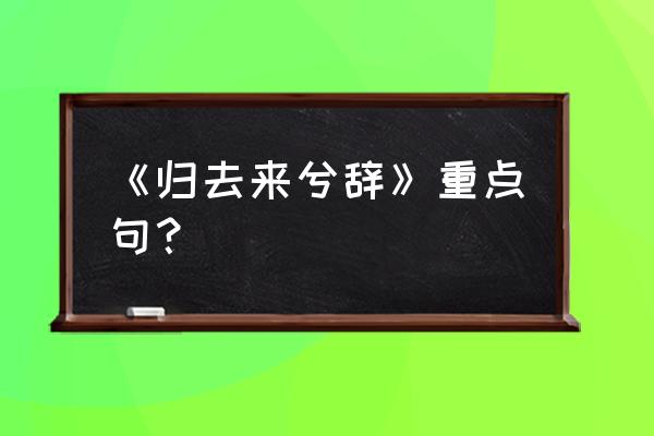 归去来兮辞中的千古名句 《归去来兮辞》重点句？