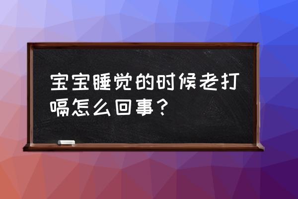 新生儿睡着睡着打嗝 宝宝睡觉的时候老打嗝怎么回事？