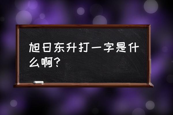 旭日东升一个字 旭日东升打一字是什么啊？