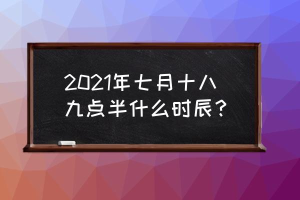 丁火生于未月详解 2021年七月十八九点半什么时辰？