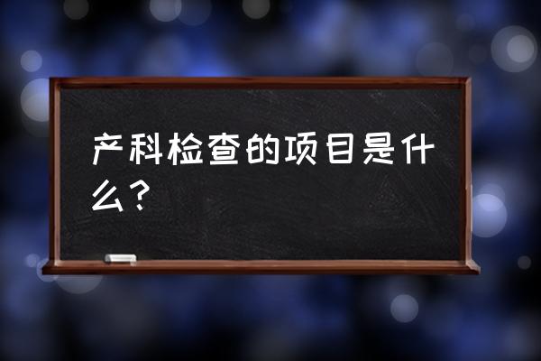 产科检查包括哪些 产科检查的项目是什么？