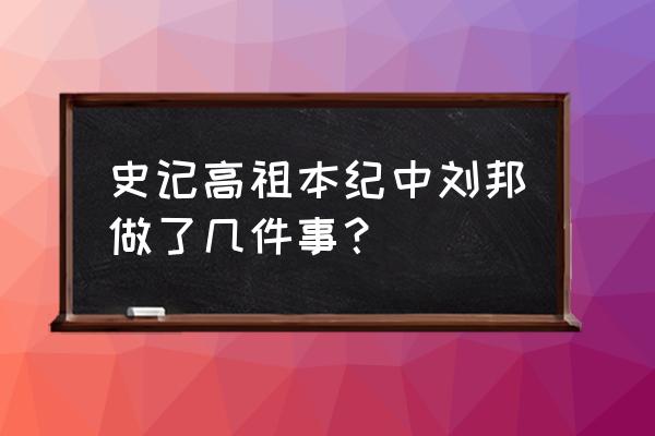 史记高祖本纪 史记高祖本纪中刘邦做了几件事？