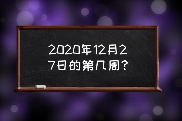 现在是今年的第几周 2020年12月27日的第几周？