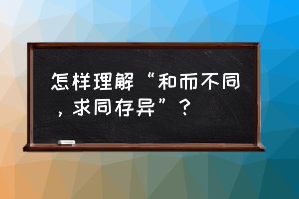 求同存异的意思解释 怎样理解“和而不同，求同存异”？