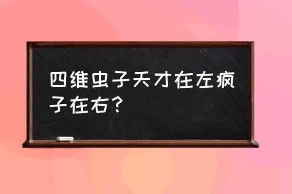 疯子在左天才在右 四维虫子天才在左疯子在右？